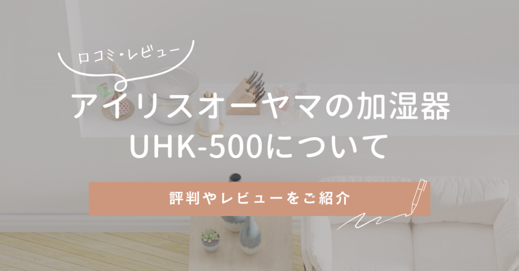 アイリスオーヤマの加湿器UHK-500についての評判やレビューをご紹介します！気になるお手入れ方法や電気代は？